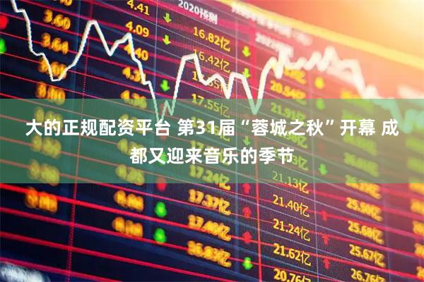 大的正规配资平台 第31届“蓉城之秋”开幕 成都又迎来音乐的季节