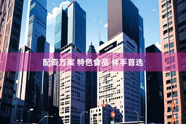 配资方案 特色食品 伴手首选
