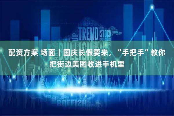 配资方案 场面｜国庆长假要来，“手把手”教你把街边美图收进手机里