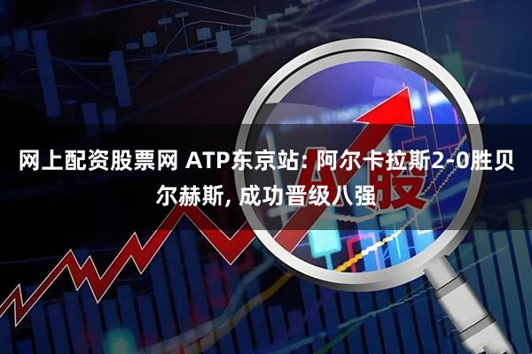 网上配资股票网 ATP东京站: 阿尔卡拉斯2-0胜贝尔赫斯, 成功晋级八强
