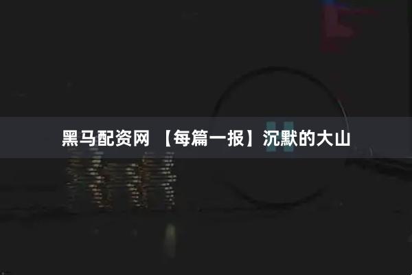 黑马配资网 【每篇一报】沉默的大山