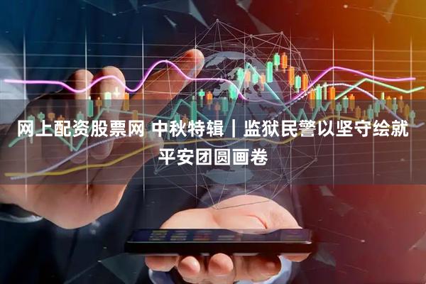 网上配资股票网 中秋特辑｜监狱民警以坚守绘就平安团圆画卷