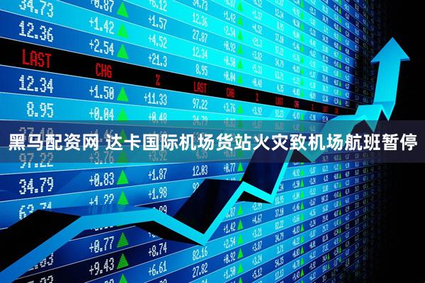 黑马配资网 达卡国际机场货站火灾致机场航班暂停
