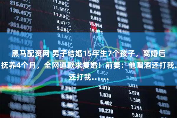 黑马配资网 男子结婚15年生7个孩子，离婚后独自抚养4个月，全网道歉求复婚！前妻：他喝酒还打我……