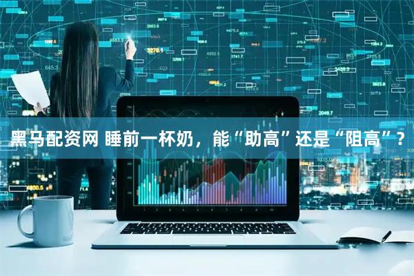黑马配资网 睡前一杯奶，能“助高”还是“阻高”？