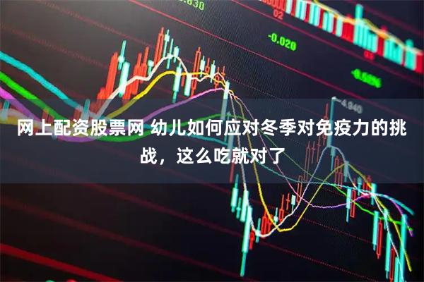 网上配资股票网 幼儿如何应对冬季对免疫力的挑战，这么吃就对了