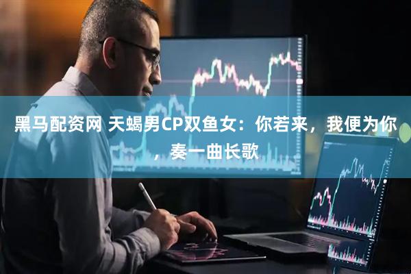 黑马配资网 天蝎男CP双鱼女：你若来，我便为你，奏一曲长歌