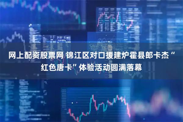 网上配资股票网 锦江区对口援建炉霍县郎卡杰“红色唐卡”体验活动圆满落幕