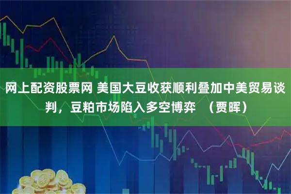 网上配资股票网 美国大豆收获顺利叠加中美贸易谈判，豆粕市场陷入多空博弈  （贾晖）