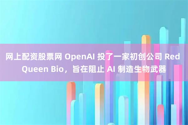网上配资股票网 OpenAI 投了一家初创公司 Red Queen Bio，旨在阻止 AI 制造生物武器