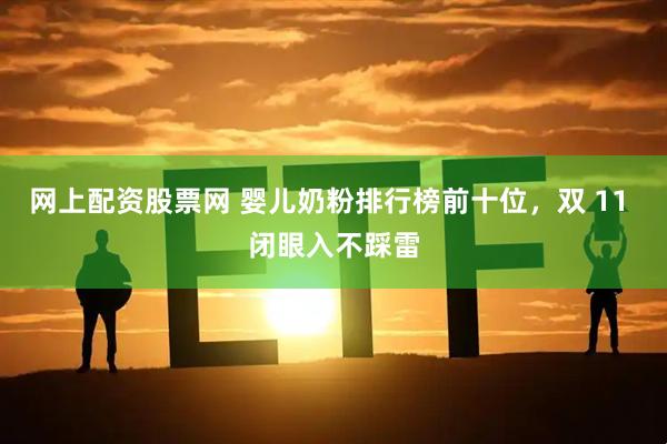 网上配资股票网 婴儿奶粉排行榜前十位，双 11 闭眼入不踩雷