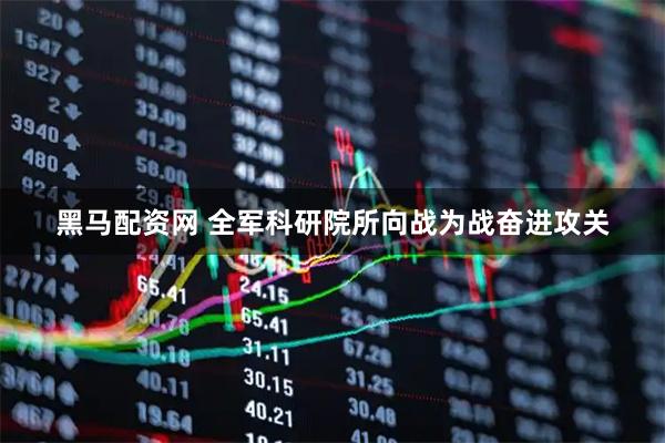 黑马配资网 全军科研院所向战为战奋进攻关