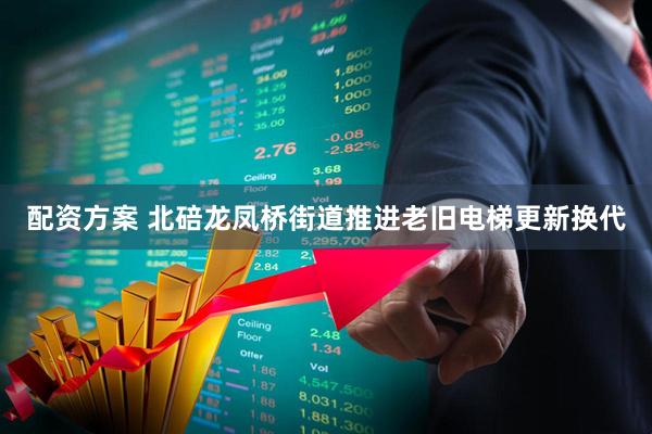 配资方案 北碚龙凤桥街道推进老旧电梯更新换代