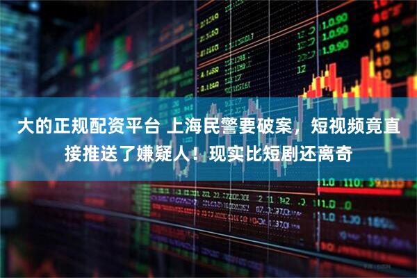 大的正规配资平台 上海民警要破案，短视频竟直接推送了嫌疑人！现实比短剧还离奇