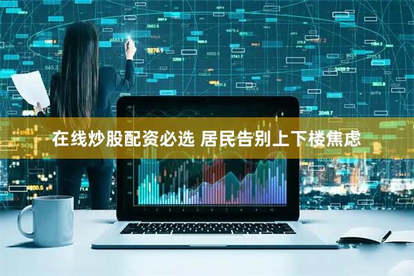在线炒股配资必选 居民告别上下楼焦虑
