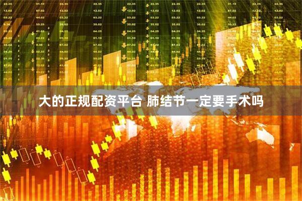 大的正规配资平台 肺结节一定要手术吗