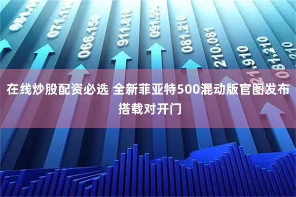 在线炒股配资必选 全新菲亚特500混动版官图发布 搭载对开门