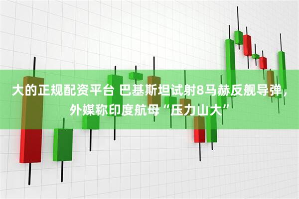 大的正规配资平台 巴基斯坦试射8马赫反舰导弹，外媒称印度航母“压力山大”