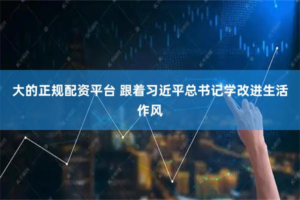 大的正规配资平台 跟着习近平总书记学改进生活作风
