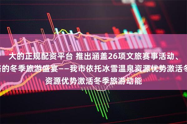 大的正规配资平台 推出涵盖26项文旅赛事活动、5条精品线路的冬季旅游盛宴——我市依托冰雪温泉资源优势激活冬季旅游动能