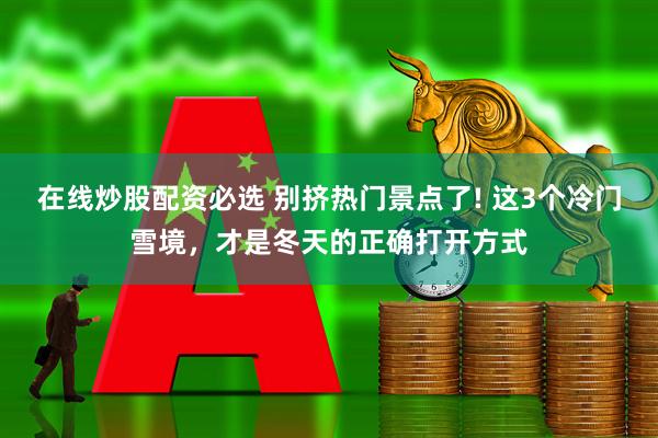 在线炒股配资必选 别挤热门景点了! 这3个冷门雪境，才是冬天的正确打开方式