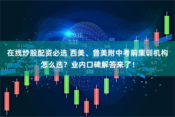 在线炒股配资必选 西美、鲁美附中考前集训机构怎么选？业内口碑解答来了！
