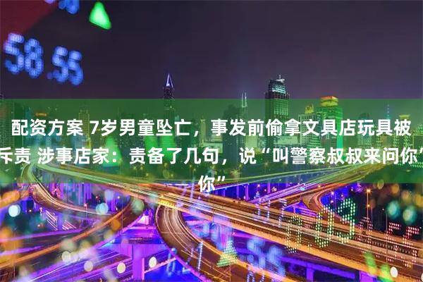 配资方案 7岁男童坠亡，事发前偷拿文具店玩具被斥责 涉事店家：责备了几句，说“叫警察叔叔来问你”