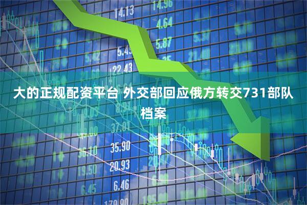 大的正规配资平台 外交部回应俄方转交731部队档案