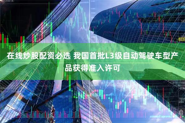 在线炒股配资必选 我国首批L3级自动驾驶车型产品获得准入许可