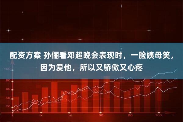 配资方案 孙俪看邓超晚会表现时，一脸姨母笑，因为爱他，所以又骄傲又心疼
