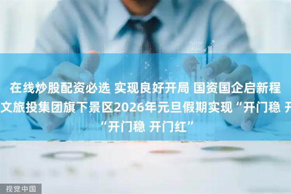 在线炒股配资必选 实现良好开局 国资国企启新程｜河南文旅投集团旗下景区2026年元旦假期实现“开门稳 开门红”