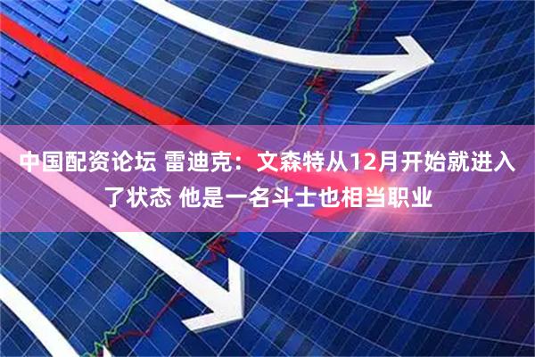 中国配资论坛 雷迪克：文森特从12月开始就进入了状态 他是一名斗士也相当职业