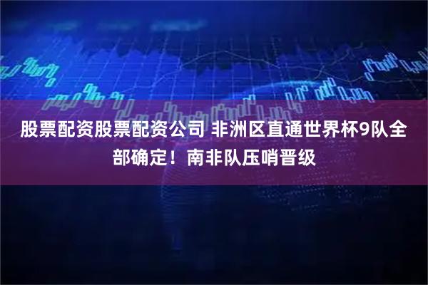 股票配资股票配资公司 非洲区直通世界杯9队全部确定！南非队压哨晋级