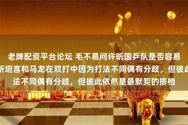 老牌配资平台论坛 毛不易问许昕国乒队是否容易和队友产生矛盾，许昕坦言和马龙在双打中因为打法不同偶有分歧，但彼此依然是最默契的搭档