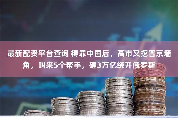最新配资平台查询 得罪中国后，高市又挖普京墙角，叫来5个帮手，砸3万亿绕开俄罗斯