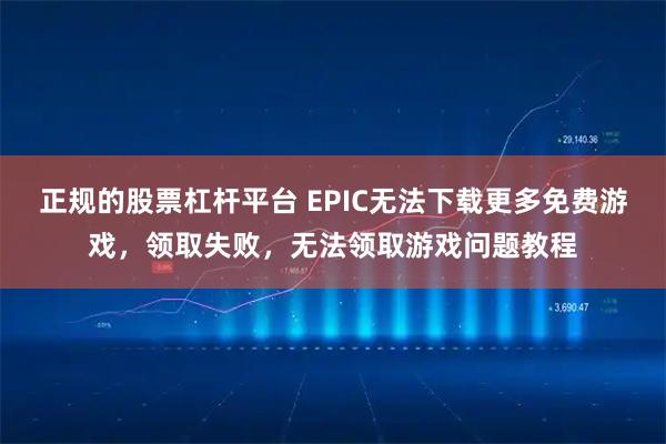 正规的股票杠杆平台 EPIC无法下载更多免费游戏，领取失败，无法领取游戏问题教程
