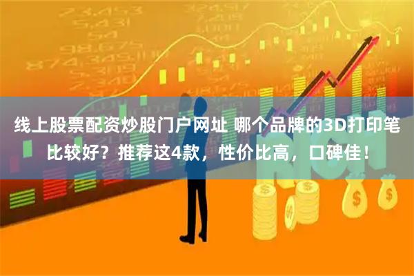 线上股票配资炒股门户网址 哪个品牌的3D打印笔比较好？推荐这4款，性价比高，口碑佳！