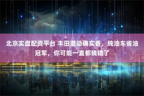 北京实盘配资平台 丰田混动确实香，纯油车省油冠军，你可能一直都猜错了