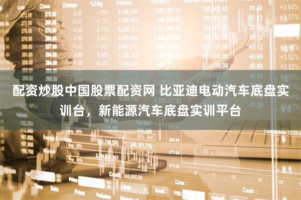 配资炒股中国股票配资网 比亚迪电动汽车底盘实训台，新能源汽车底盘实训平台