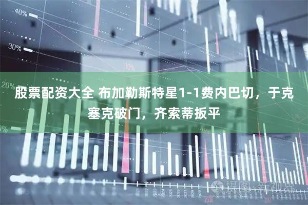 股票配资大全 布加勒斯特星1-1费内巴切，于克塞克破门，齐索蒂扳平