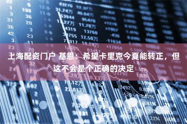 上海配资门户 基恩：希望卡里克今夏能转正，但这不会是个正确的决定