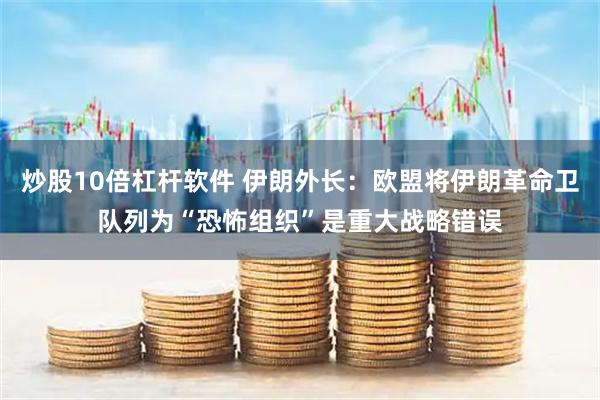 炒股10倍杠杆软件 伊朗外长：欧盟将伊朗革命卫队列为“恐怖组织”是重大战略错误