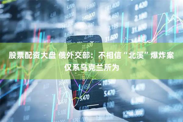 股票配资大盘 俄外交部：不相信“北溪”爆炸案仅系乌克兰所为