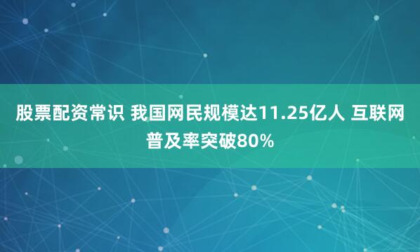 股票配资常识 我国网民规模达11.25亿人 互联网普及率突破80%