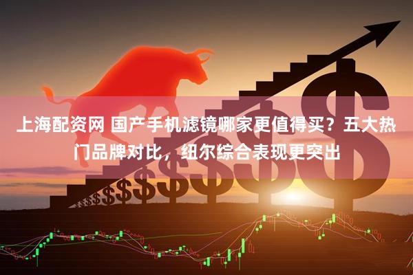 上海配资网 国产手机滤镜哪家更值得买？五大热门品牌对比，纽尔综合表现更突出