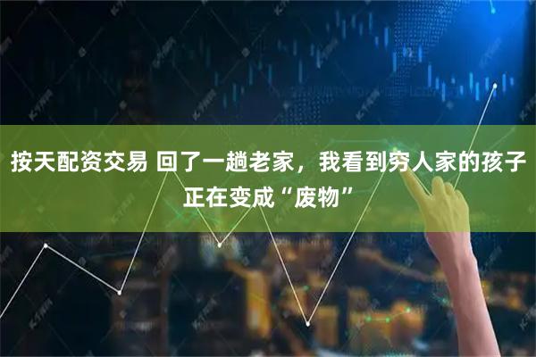 按天配资交易 回了一趟老家，我看到穷人家的孩子正在变成“废物”