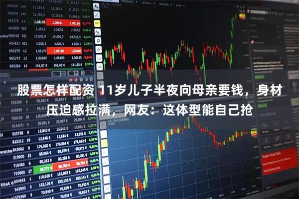 股票怎样配资 11岁儿子半夜向母亲要钱，身材压迫感拉满，网友：这体型能自己抢