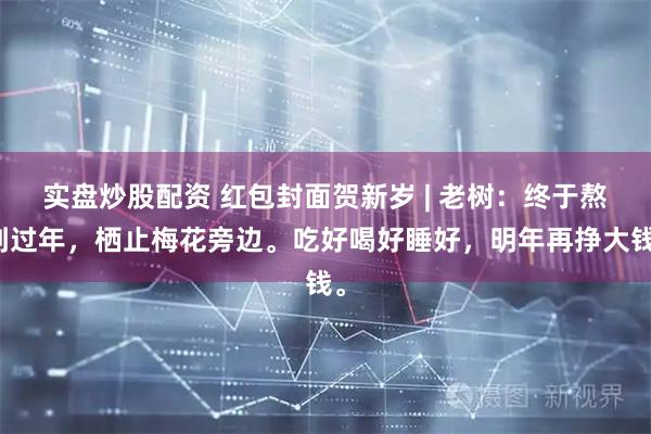 实盘炒股配资 红包封面贺新岁 | 老树：终于熬到过年，栖止梅花旁边。吃好喝好睡好，明年再挣大钱。