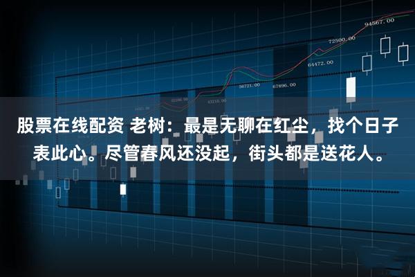 股票在线配资 老树：最是无聊在红尘，找个日子表此心。尽管春风还没起，街头都是送花人。