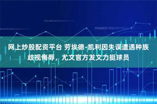 网上炒股配资平台 劳埃德-凯利因失误遭遇种族歧视侮辱，尤文官方发文力挺球员